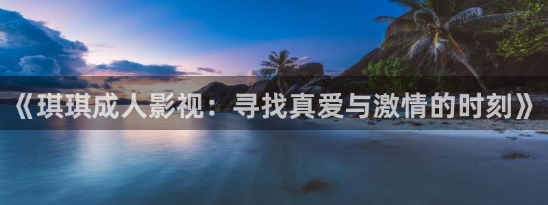 草莓视频在线观看十分钟：《琪琪成人影视：寻找真爱与激情的时刻》